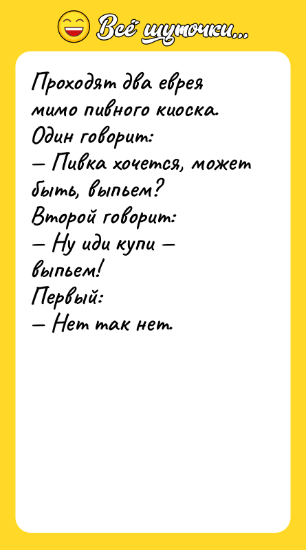 Шутка: Проходят два еврея мимо пивного киоска. Один говорит: Пивка хочется, может быть, выпьем?Второй говорит: Ну иди купи выпьем!Первый: Нет так нет.