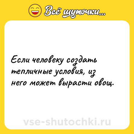Шутка: Если человеку создать тепличные условия, из него может вырасти овощ.