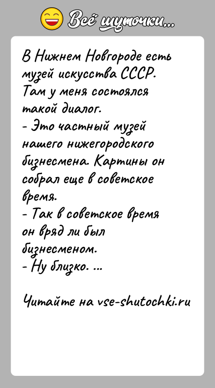 История: В Нижнем Новгороде есть музей искусства СССР. Там у меня состоялся такой диалог.- Это частный музей нашего нижегородского бизнесмена. Картины