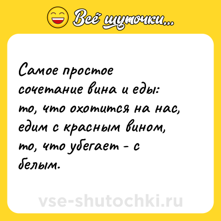 Шутка: Самое простое сочетание вина и еды: то, что охотится на нас, едим с красным вином, то, что убегает - с белым.