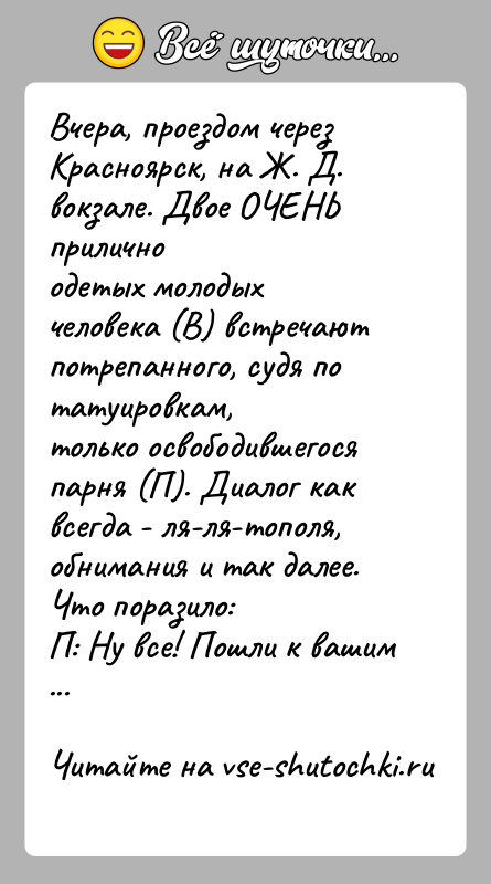 История: Вчера, проездом через Красноярск, на Ж. Д. вокзале. Двое ОЧЕНЬ приличноодетых молодых человека (В) встречают потрепанного, судя по татуировкам,только освободившегося