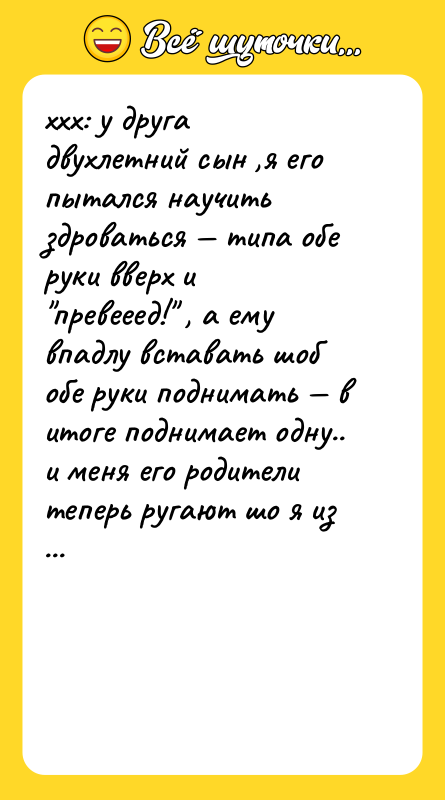 Шутка: ххх: у друга двухлетний сын ,я его пытался научить здроваться типа обе руки вверх и превееед! , а ему впадлу вставать шоб обе руки поднимать в итоге поднимает одну.. и меня его родители теперь ругают шо я из ихнего сына малолетнего фашиста сделал )))))))