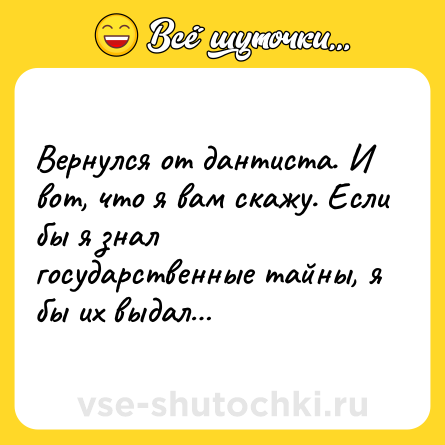 Шутка: Вернулся от дантиста. И вот, что я вам скажу. Если бы я знал государственные тайны, я бы их выдал…