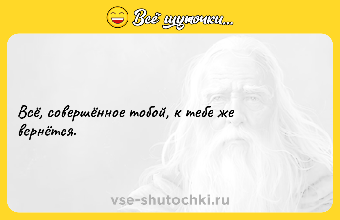Цитата: Всё, совершённое тобой, к тебе же вернётся.