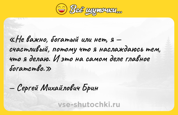 Цитата: Не важно, богатый или нет, я счастливый, потому что я наслаждаюсь тем, что я делаю. И это на самом деле главное богатство.Сергей Михайлович Брин