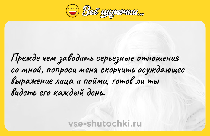 Цитата: Прежде чем заводить серьезные отношения со мной, попроси меня скорчить осуждающее выражение лица и пойми, готов ли ты видеть его каждый день.