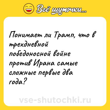 Шутка: Понимает ли Трамп, что в трехдневной победоносной войне против Ирана самые сложные первые два года?
