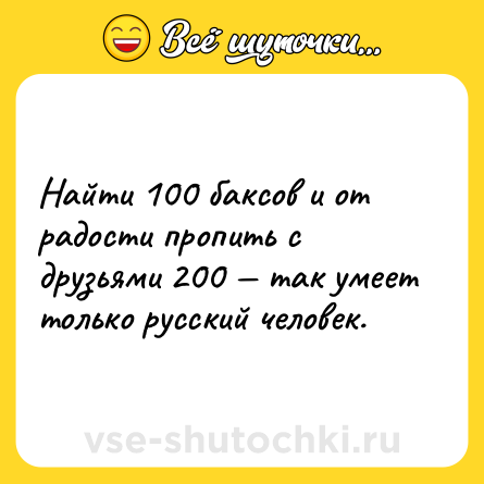Шутка: Найти 100 баксов и от радости пропить с друзьями 200 — так умеет только русский человек.