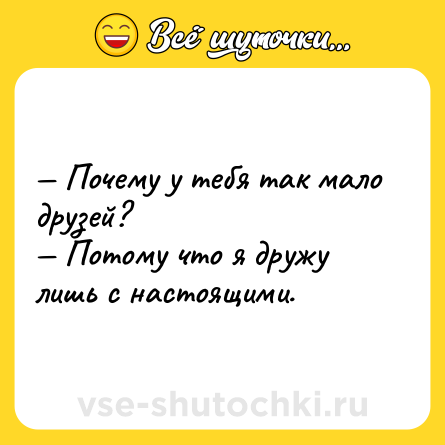 Шутка: — Почему у тебя так мало друзей?<br>— Потому что я дружу лишь с настоящими.