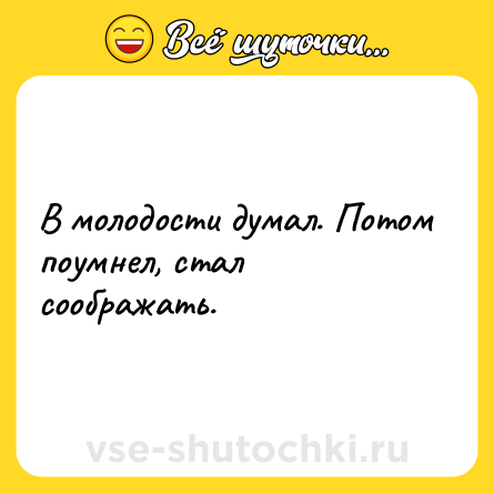 Шутка: В молодости думал. Потом поумнел, стал соображать.