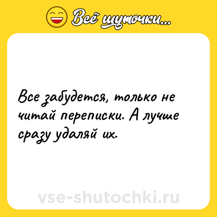 Шутка: Все забудется, только не читай переписки. А лучше сразу удаляй их.