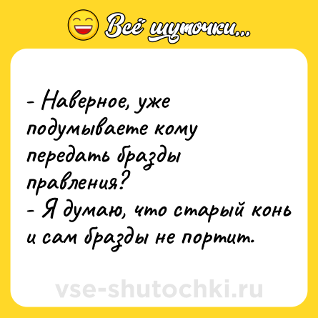 Шутка: - Наверное, уже подумываете кому передать бразды правления?<br>- Я думаю, что старый конь и сам бразды не портит.