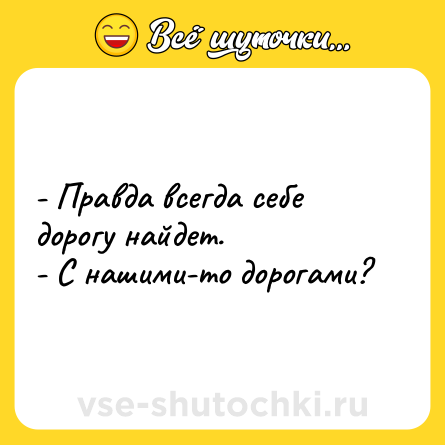 Шутка: - Правда всегда себе дорогу найдет.<br>- С нашими-то дорогами?