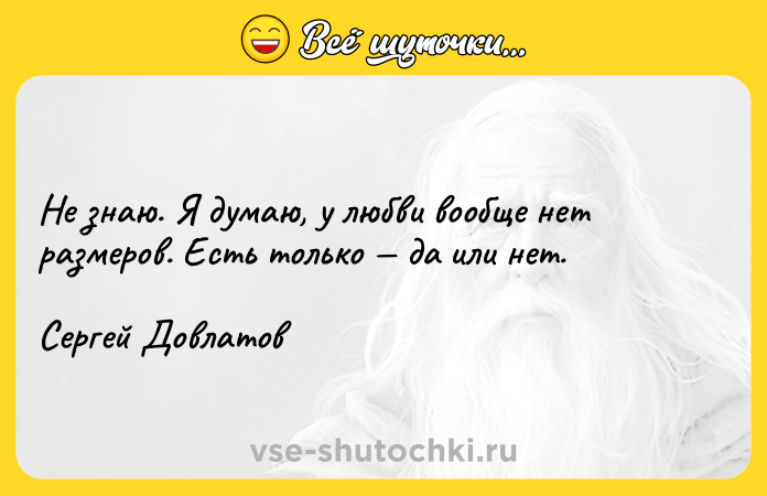 Цитата: Не знаю. Я думаю, у любви вообще нет размеров. Есть только да или нет.Сергей Довлатов