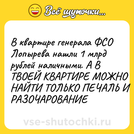 Шутка: В квартире генерала ФСО Лопырева нашли 1 млрд рублей наличными. А В ТВОЕЙ КВАРТИРЕ МОЖНО НАЙТИ ТОЛЬКО ПЕЧАЛЬ И РАЗОЧАРОВАНИЕ