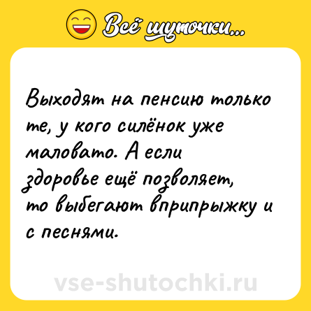 Шутка: Выходят на пенсию только те, у кого силёнок уже маловато. А если здоровье ещё позволяет, то выбегают вприпрыжку и с песнями.