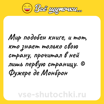 Шутка: Мир подобен книге, и тот, кто знает только свою страну, прочитал в ней лишь первую страницу. © Фужере де Монброн