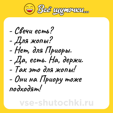 Шутка: - Свечи есть?<br>- Для жопы?<br>- Нет, для Приоры.<br>- Да, есть. На, держи.<br>- Так это для жопы!<br>- Они на Приору тоже подходят!