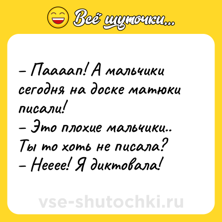 Шутка: – Паааап! А мальчики сегодня на доске матюки писали!<br>– Это плохие мальчики.. Ты то хоть не писала?<br>– Нееее! Я диктовала!