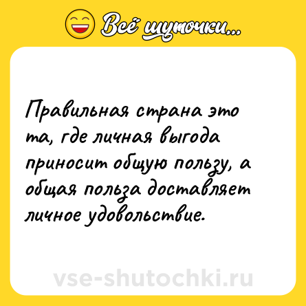 Шутка: Правильная страна это та, где личная выгода приносит общую пользу, а общая польза доставляет личное удовольствие.