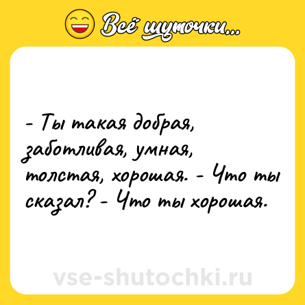 Шутка: - Ты такая добрая, заботливая, умная, толстая, хорошая. - Что ты сказал? - Что ты хорошая.