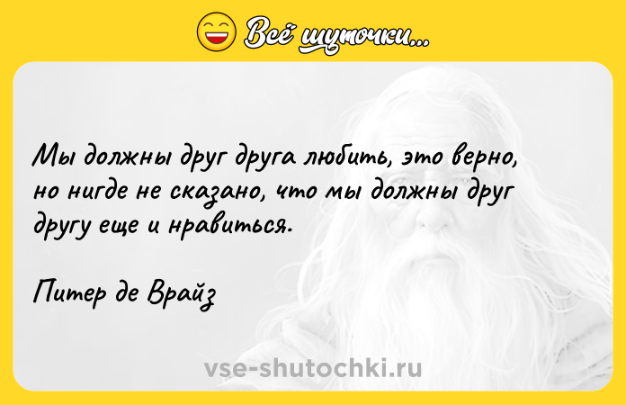 Цитата: Мы должны друг друга любить, это верно, но нигде не сказано, что мы должны друг другу еще и нравиться.Питер де Врайз