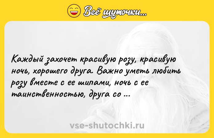 Цитата: Каждый захочет красивую розу, красивую ночь, хорошего друга. Важно уметь любить розу вместе с ее шипами, ночь с ее таинственностью, друга со всеми его проблемами.Шемс Тебризи