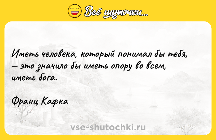 Цитата: Иметь человека, который понимал бы тебя, это значило бы иметь опору во всем, иметь бога. Франц Кафка