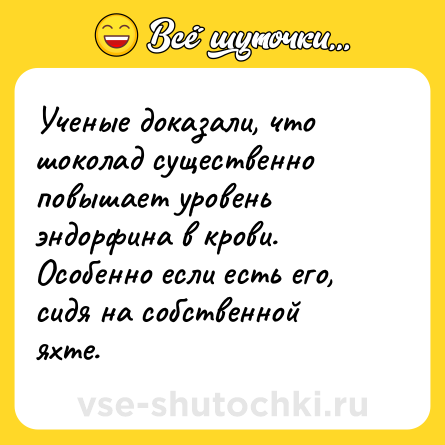 Шутка: Ученые доказали, что шоколад существенно повышает уровень эндорфина в крови. Особенно если есть его, сидя на собственной яхте.