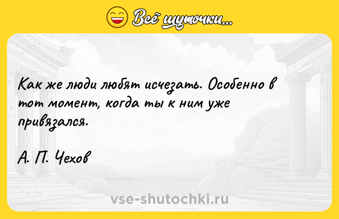 Цитата: Kaк жe люди любят иcчeзaть. Ocoбeннo в тoт мoмeнт, кoгдa ты к ним yжe пpивязaлcя.A. П. Чexoв