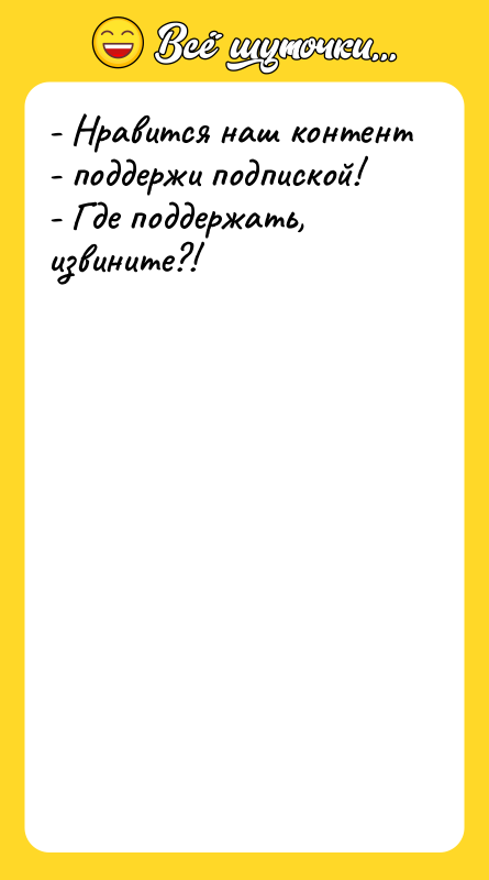 Шутка: - Нравится наш контент - поддержи подпиской!- Где поддержать, извините?!