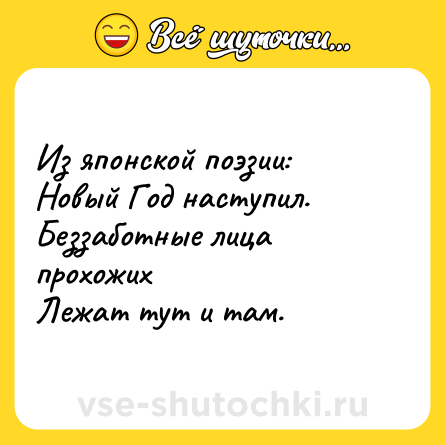 Шутка: Из японской поэзии: <br>Новый Год наступил. <br>Беззаботные лица прохожих <br>Лежат тут и там.