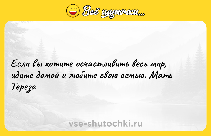 Цитата: Если вы хотите осчастливить весь мир, идите домой и любите свою семью. Мать Тереза