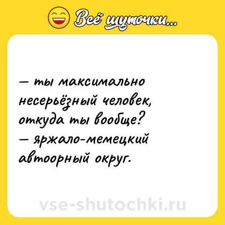 Шутка: — ты максимально несерьёзный человек, откуда ты вообще? <br>— яржало-мемецкий автоорный округ.