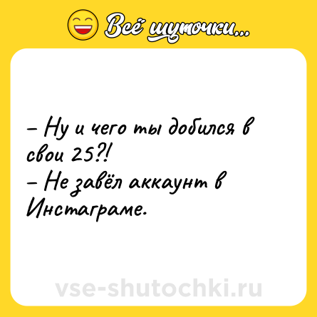 Шутка: – Ну и чего ты добился в свои 25?! <br>– Не завёл аккаунт в Инстаграме.