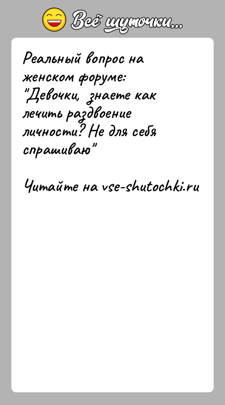 История: Реальный вопрос на женском форуме: Девочки, знаете как лечить раздвоение личности? Не для себя спрашиваю