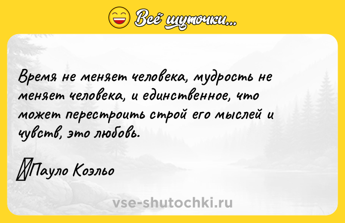Цитата: Время не меняет человека, мудрость не меняет человека, и единственное, что может перестроить строй его мыслей и чувств, это любовь. Пауло Коэльо