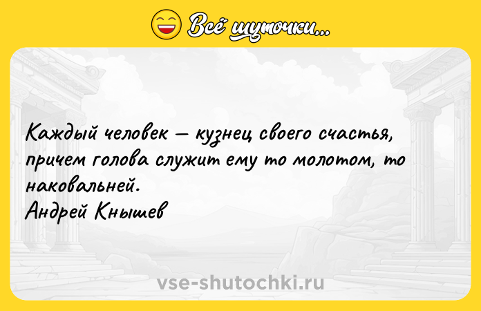 Цитата: Каждый человек кузнец своего счастья, причем голова служит ему то молотом, то наковальней. Андрей Кнышев