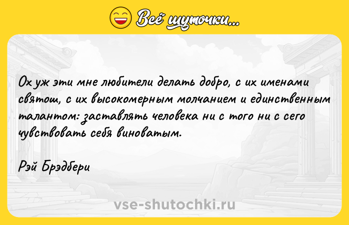Цитата: Ох уж эти мне любители делать добро, с их именами святош, с их высокомерным молчанием и единственным талантом: заставлять человека ни с того ни с сего чувствовать себя виноватым.Рэй Брэдбери