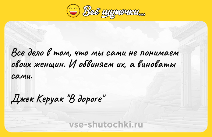 Цитата: Все дело в том, что мы сами не понимаем своих женщин. И обвиняем их, а виноваты сами.Джек Керуак В дороге
