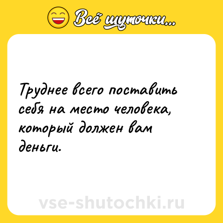 Шутка: Труднее всего поставить себя на место человека, который должен вам деньги.