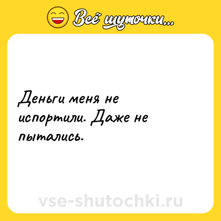 Шутка: Деньги меня не испортили. Даже не пытались.
