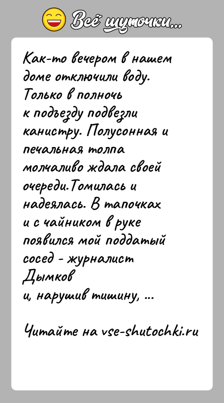 История: Как-то вечером в нашем доме отключили воду. Только в полночьк подъезду подвезли канистру. Полусонная и печальная толпамолчаливо ждала своей очереди.Томилась