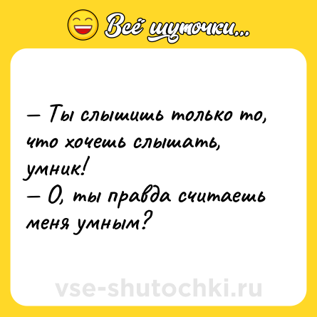 Шутка: — Ты слышишь только то, что хочешь слышать, умник!<br>— О, ты правда считаешь меня умным?