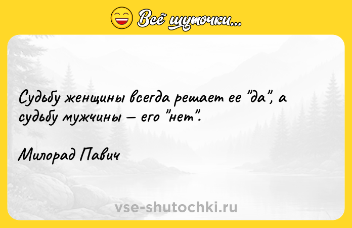 Цитата: Судьбу женщины всегда решает ее да , а судьбу мужчины его нет .Милорад Павич