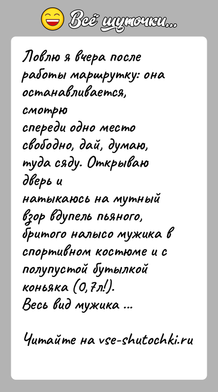 История: Ловлю я вчера после работы маршрутку: она останавливается, смотрюспереди одно место свободно, дай, думаю, туда сяду. Открываю дверь инатыкаюсь на