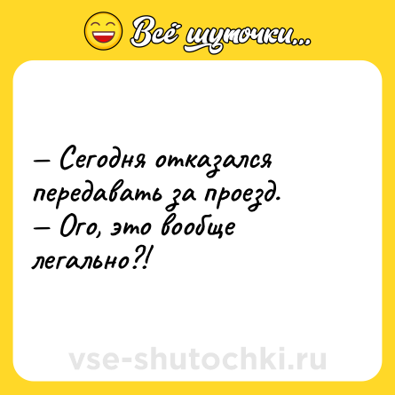 Шутка: — Сегодня отказался передавать за проезд. <br>— Ого, это вообще легально?!
