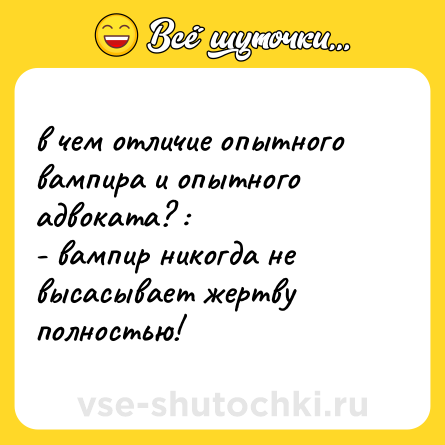 Шутка: в чем отличие опытного вампира и опытного адвоката? :<br>- вампир никогда не высасывает жертву полностью!