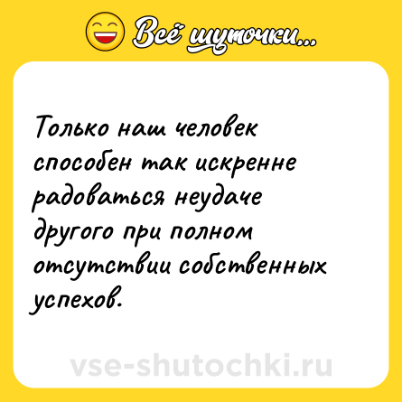 Шутка: Только наш человек способен так искренне радоваться неудаче другого при полном отсутствии собственных успехов.