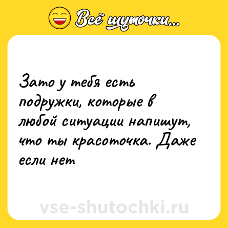 Шутка: Зато у тебя есть подружки, которые в любой ситуации напишут, что ты красоточка. Даже если нет